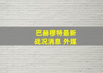 巴赫穆特最新战况消息 外媒